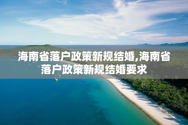 海南省落户政策新规结婚,海南省落户政策新规结婚要求