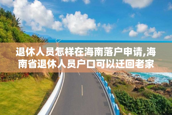 退休人员怎样在海南落户申请,海南省退休人员户口可以迁回老家吗?