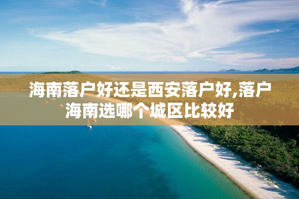 海南落户好还是西安落户好,落户海南选哪个城区比较好