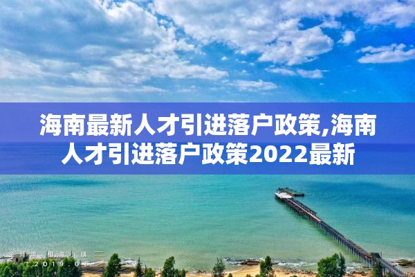 海南最新人才引进落户政策,海南人才引进落户政策2022最新