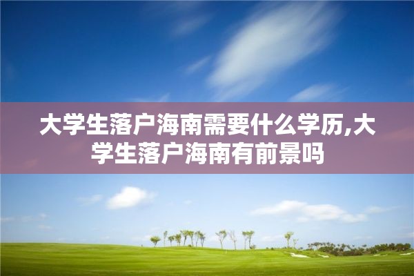 大学生落户海南需要什么学历,大学生落户海南有前景吗