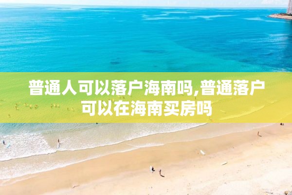 普通人可以落户海南吗,普通落户可以在海南买房吗