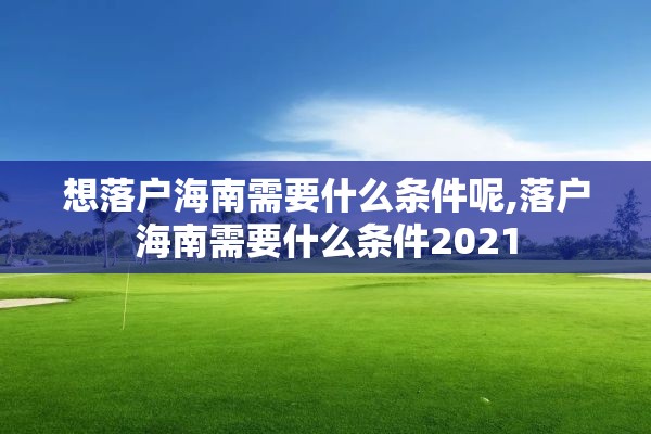 想落户海南需要什么条件呢,落户海南需要什么条件2021