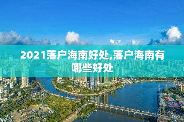 2021落户海南好处,落户海南有哪些好处