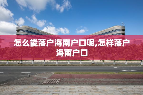 怎么能落户海南户口呢,怎样落户海南户口