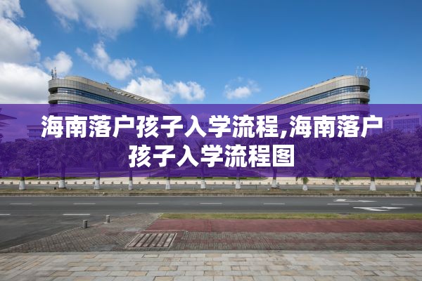 海南落户孩子入学流程,海南落户孩子入学流程图