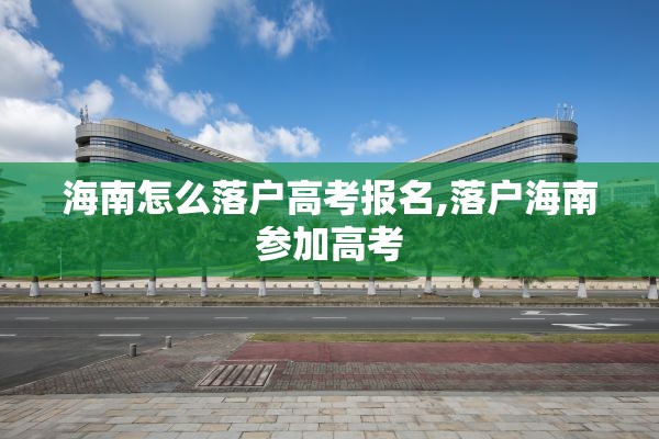 海南怎么落户高考报名,落户海南参加高考