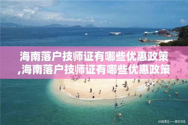 海南落户技师证有哪些优惠政策,海南落户技师证有哪些优惠政策呢