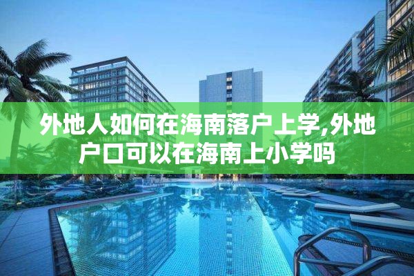 外地人如何在海南落户上学,外地户口可以在海南上小学吗