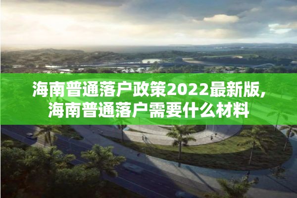 海南普通落户政策2022最新版,海南普通落户需要什么材料