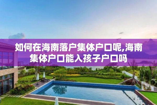 如何在海南落户集体户口呢,海南集体户口能入孩子户口吗