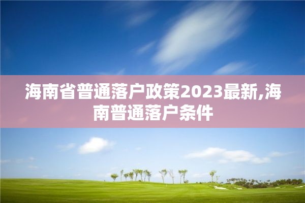 海南省普通落户政策2023最新,海南普通落户条件