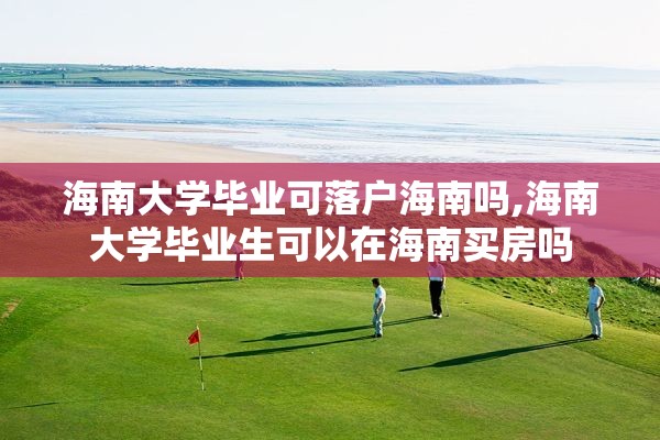 海南大学毕业可落户海南吗,海南大学毕业生可以在海南买房吗