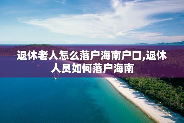 退休老人怎么落户海南户口,退休人员如何落户海南