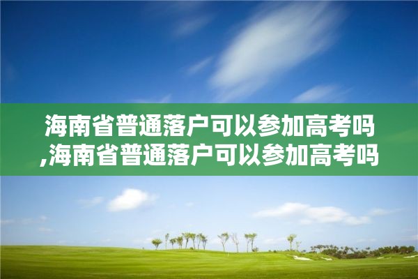 海南省普通落户可以参加高考吗,海南省普通落户可以参加高考吗现在