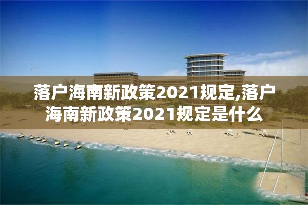 落户海南新政策2021规定,落户海南新政策2021规定是什么