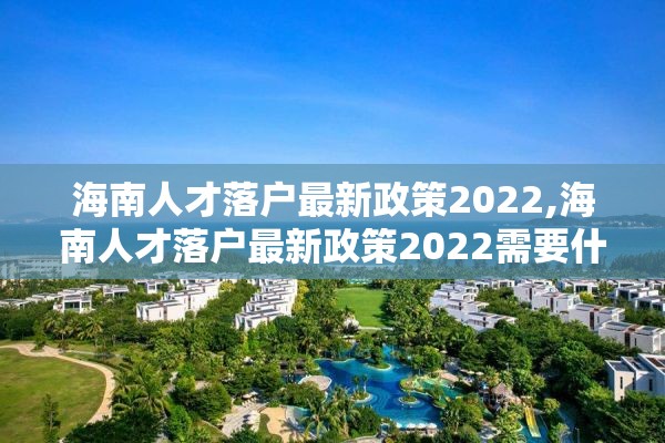 海南人才落户最新政策2022,海南人才落户最新政策2022需要什么材料