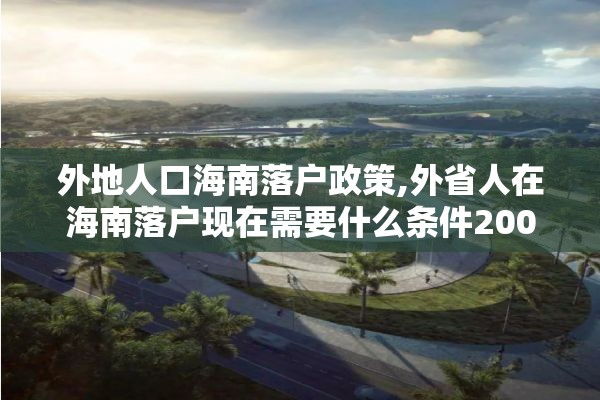 外地人口海南落户政策,外省人在海南落户现在需要什么条件2002年2020年