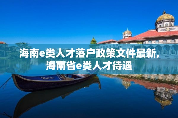 海南e类人才落户政策文件最新,海南省e类人才待遇