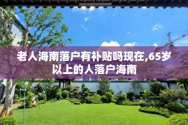老人海南落户有补贴吗现在,65岁以上的人落户海南 老人海南落户有补贴吗现在,65岁以上的人落户海南