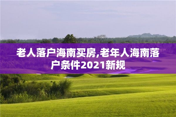 老人落户海南买房,老年人海南落户条件2021新规