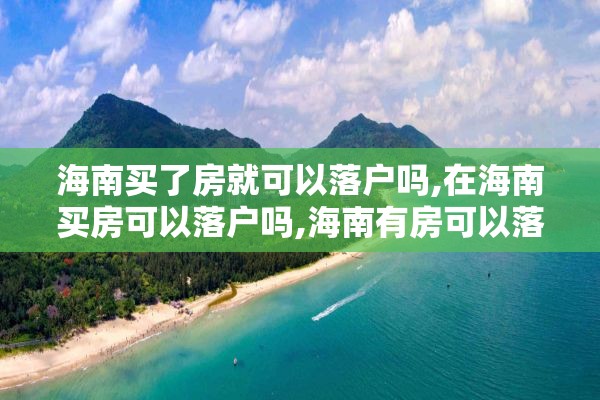 海南买了房就可以落户吗,在海南买房可以落户吗,海南有房可以落户吗