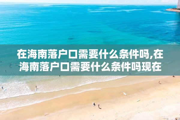 在海南落户口需要什么条件吗,在海南落户口需要什么条件吗现在