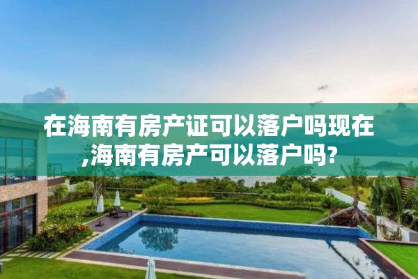 在海南有房产证可以落户吗现在,海南有房产可以落户吗?