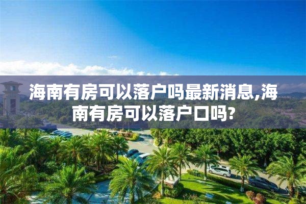 海南有房可以落户吗最新消息,海南有房可以落户口吗?