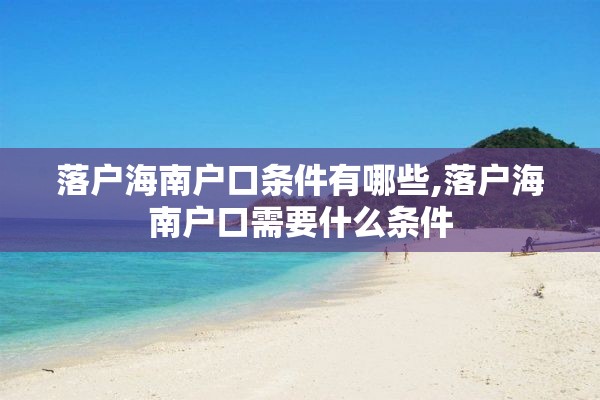 落户海南户口条件有哪些,落户海南户口需要什么条件