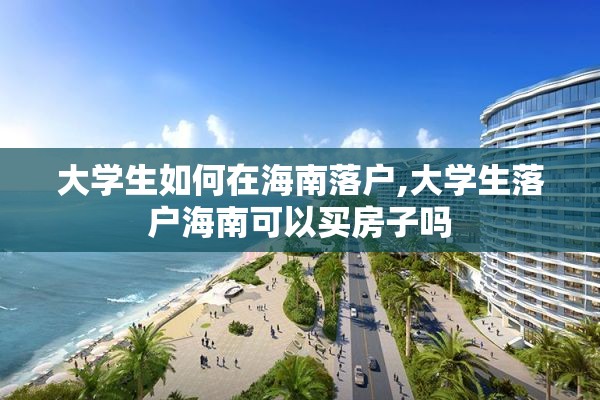 大学生如何在海南落户,大学生落户海南可以买房子吗