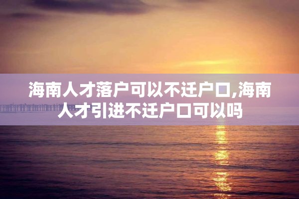 海南人才落户可以不迁户口,海南人才引进不迁户口可以吗