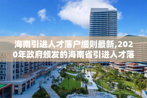 海南引进人才落户细则最新,2020年政府颁发的海南省引进人才落户的实施办法