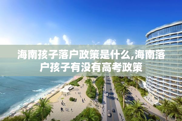 海南孩子落户政策是什么,海南落户孩子有没有高考政策