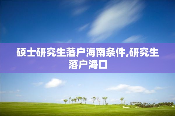 硕士研究生落户海南条件,研究生落户海口