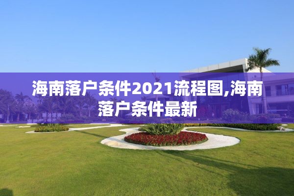 海南落户条件2021流程图,海南落户条件最新 海南落户条件2021流程图,海南落户条件最新