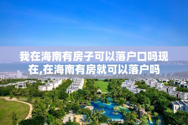 我在海南有房子可以落户口吗现在,在海南有房就可以落户吗