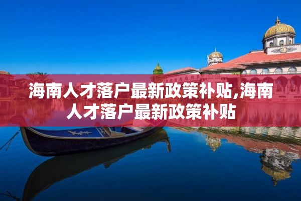 海南人才落户最新政策补贴,海南人才落户最新政策补贴