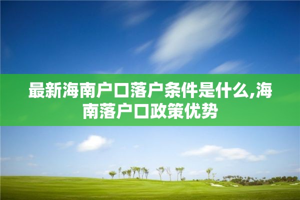 最新海南户口落户条件是什么,海南落户口政策优势