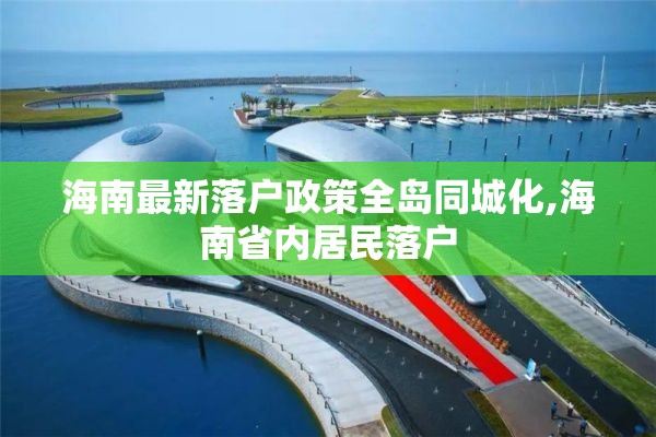 海南最新落户政策全岛同城化,海南省内居民落户 海南最新落户政策全岛同城化,海南省内居民落户