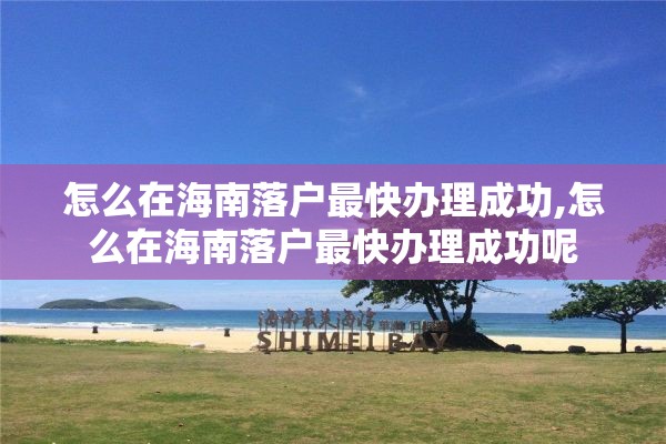 怎么在海南落户最快办理成功,怎么在海南落户最快办理成功呢 怎么在海南落户最快办理成功,怎么在海南落户最快办理成功呢