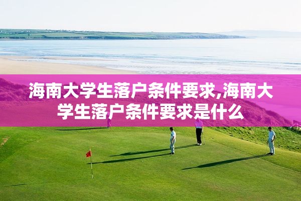 海南大学生落户条件要求,海南大学生落户条件要求是什么