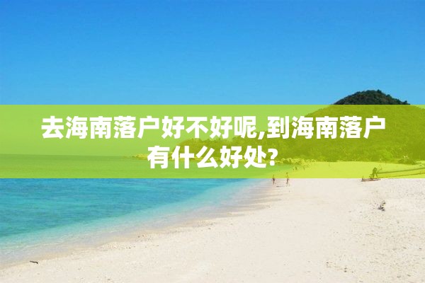 去海南落户好不好呢,到海南落户有什么好处?