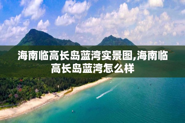 海南临高长岛蓝湾实景图,海南临高长岛蓝湾怎么样