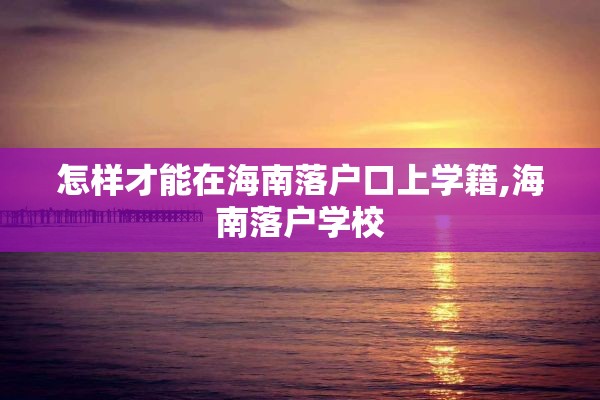 怎样才能在海南落户口上学籍,海南落户学校