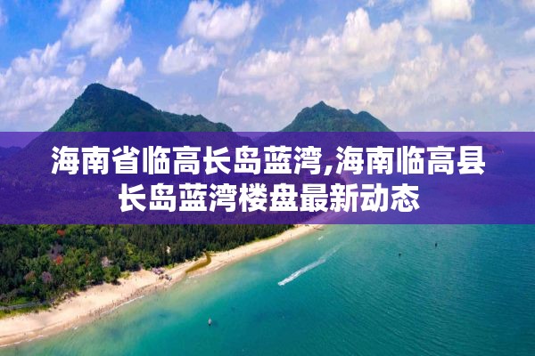 海南省临高长岛蓝湾,海南临高县长岛蓝湾楼盘最新动态