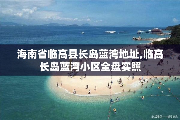 海南省临高县长岛蓝湾地址,临高长岛蓝湾小区全盘实照