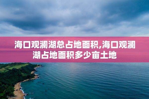 海口观澜湖总占地面积,海口观澜湖占地面积多少亩土地