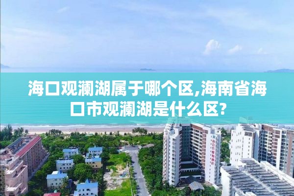 海口观澜湖属于哪个区,海南省海口市观澜湖是什么区?