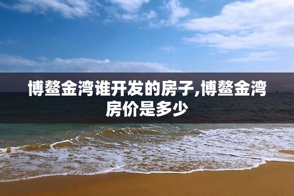 博鳌金湾谁开发的房子,博鳌金湾房价是多少